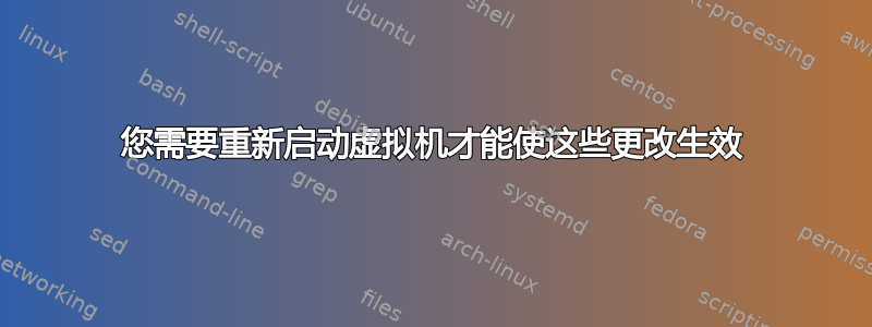 您需要重新启动虚拟机才能使这些更改生效