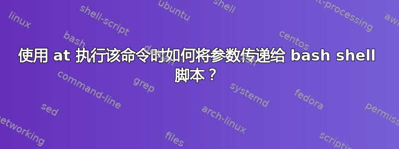 使用 at 执行该命令时如何将参数传递给 bash shell 脚本？