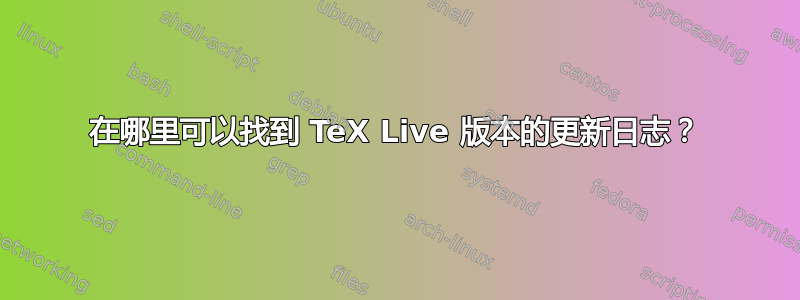 在哪里可以找到 TeX Live 版本的更新日志？