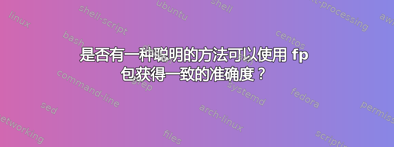 是否有一种聪明的方法可以使用 fp 包获得一致的准确度？