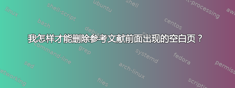 我怎样才能删除参考文献前面出现的空白页？