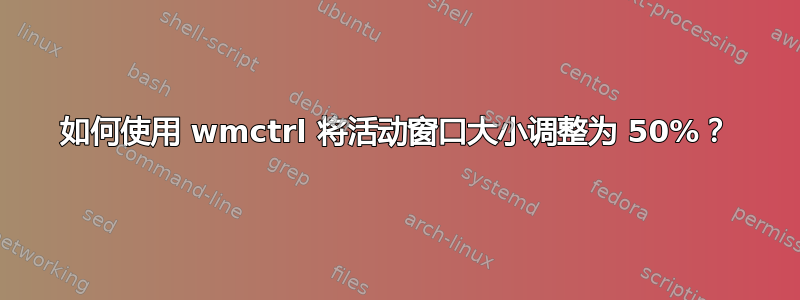 如何使用 wmctrl 将活动窗口大小调整为 50%？