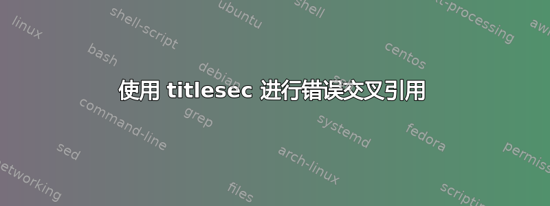 使用 titlesec 进行错误交叉引用