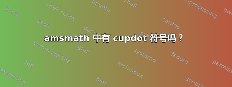 amsmath 中有 cupdot 符号吗？