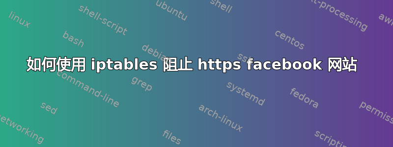 如何使用 iptables 阻止 https facebook 网站 