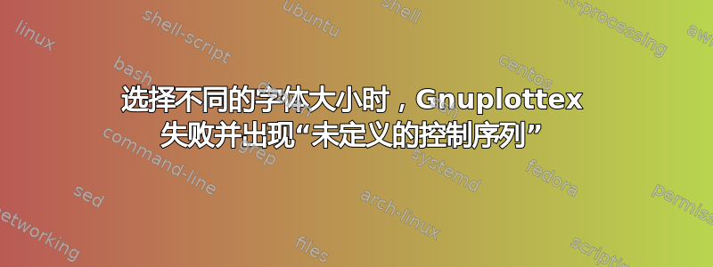 选择不同的字体大小时，Gnuplottex 失败并出现“未定义的控制序列”