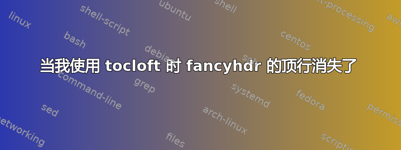 当我使用 tocloft 时 fancyhdr 的顶行消失了