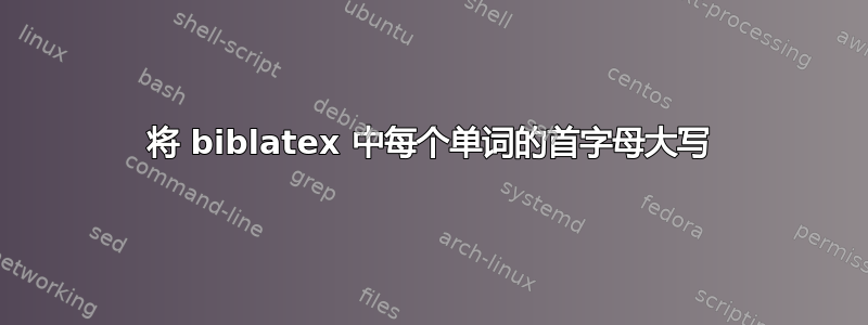 将 biblatex 中每个单词的首字母大写