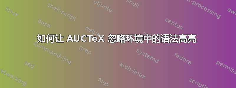 如何让 AUCTeX 忽略环境中的语法高亮