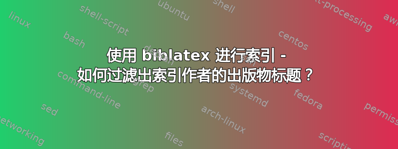 使用 biblatex 进行索引 - 如何过滤出索引作者的出版物标题？