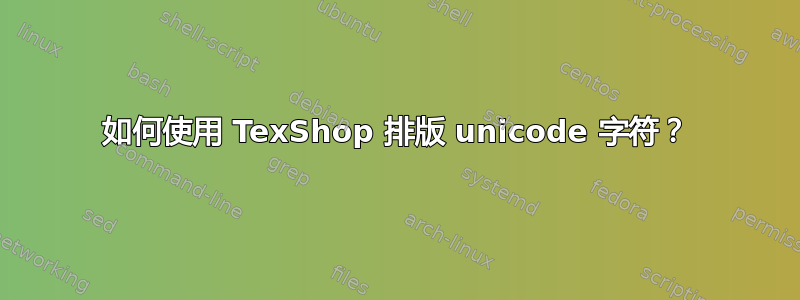 如何使用 TexShop 排版 unicode 字符？