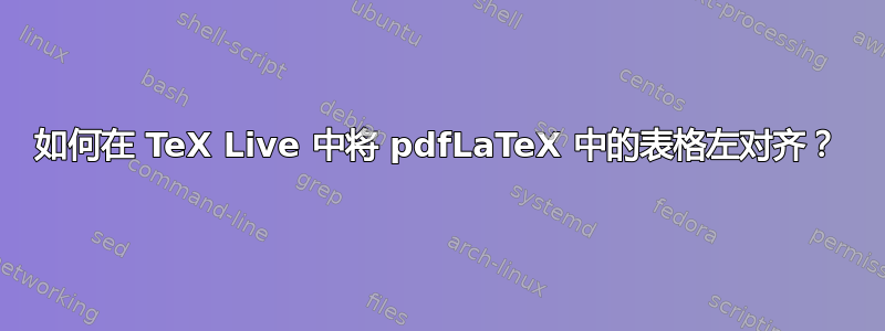 如何在 TeX Live 中将 pdfLaTeX 中的表格左对齐？