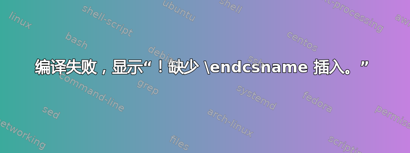 编译失败，显示“！缺少 \endcsname 插入。”