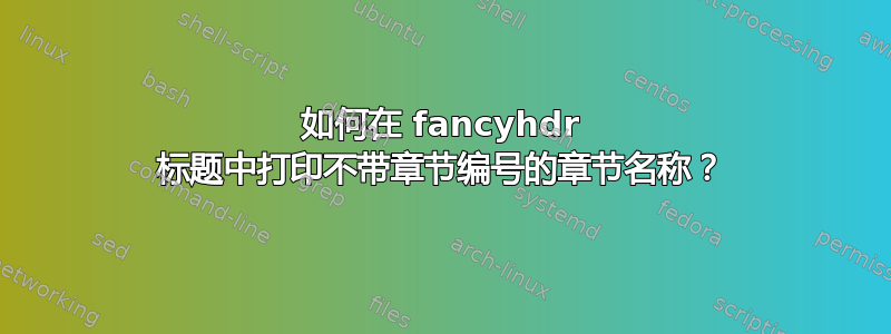 如何在 fancyhdr 标题中打印不带章节编号的章节名称？