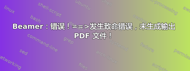 Beamer：错误！==>发生致命错误，未生成输出 PDF 文件！