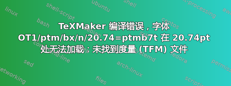 TeXMaker 编译错误，字体 OT1/ptm/bx/n/20.74=ptmb7t 在 20.74pt 处无法加载：未找到度量 (TFM) 文件