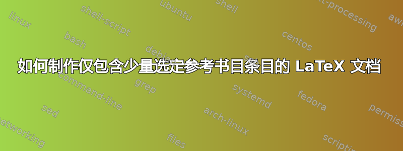 如何制作仅包含少量选定参考书目条目的 LaTeX 文档