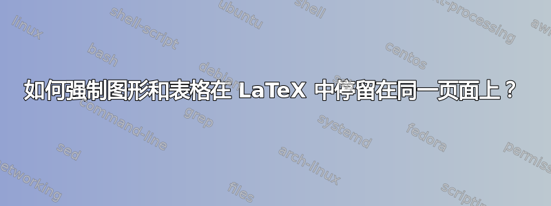 如何强制图形和表格在 LaTeX 中停留在同一页面上？