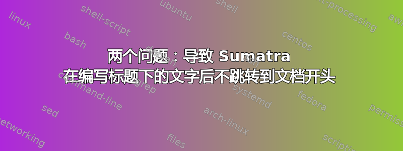 两个问题：导致 Sumatra 在编写标题下的文字后不跳转到文档开头