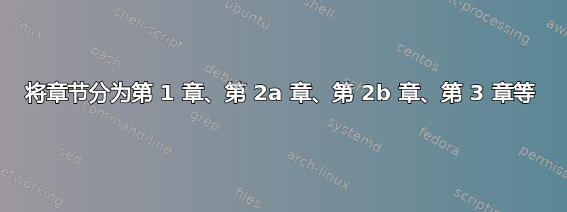 将章节分为第 1 章、第 2a 章、第 2b 章、第 3 章等