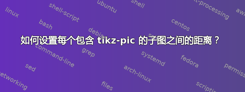 如何设置每个包含 tikz-pic 的子图之间的距离？