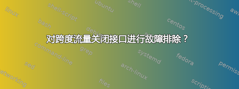 对跨度流量关闭接口进行故障排除？