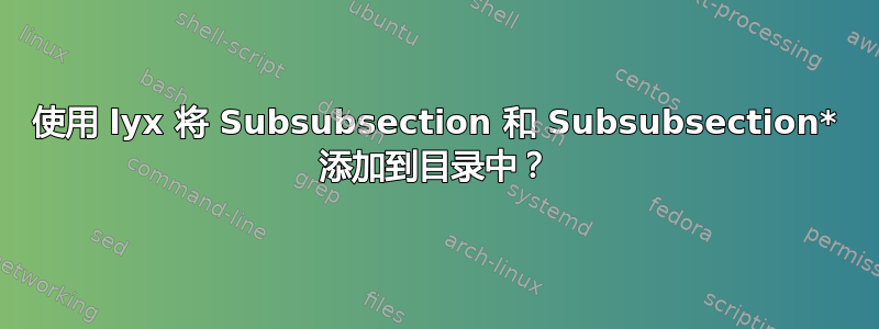 使用 lyx 将 Subsubsection 和 Subsubsection* 添加到目录中？