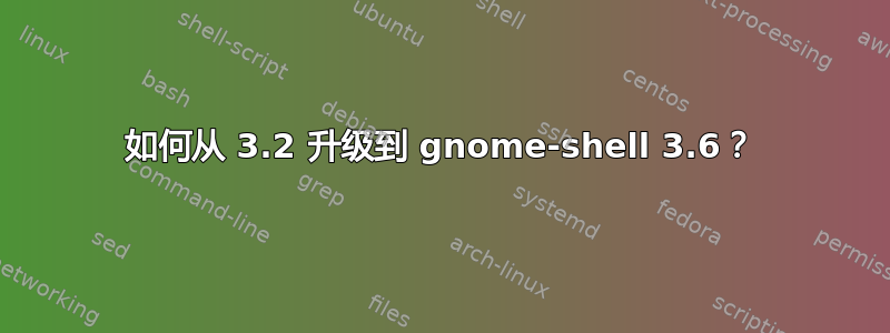 如何从 3.2 升级到 gnome-shell 3.6？