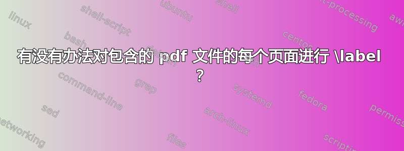 有没有办法对包含的 pdf 文件的每个页面进行 \label ？