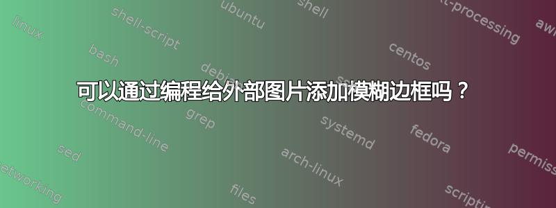 可以通过编程给外部图片添加模糊边框吗？