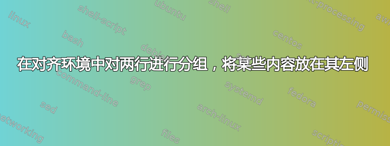 在对齐环境中对两行进行分组，将某些内容放在其左侧