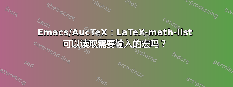 Emacs/AucTeX：LaTeX-math-list 可以读取需要输入的宏吗？