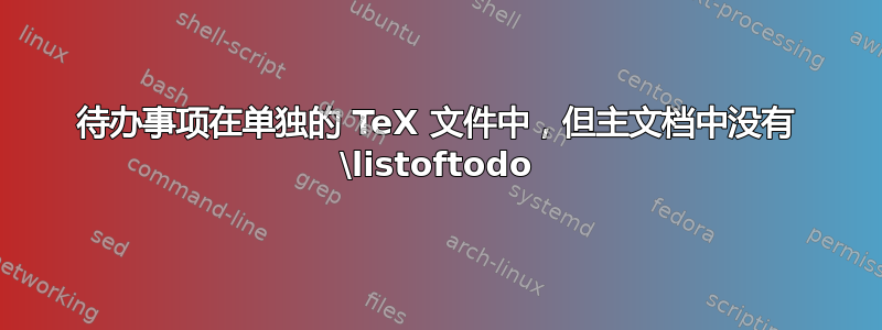 待办事项在单独的 TeX 文件中，但主文档中没有 \listoftodo