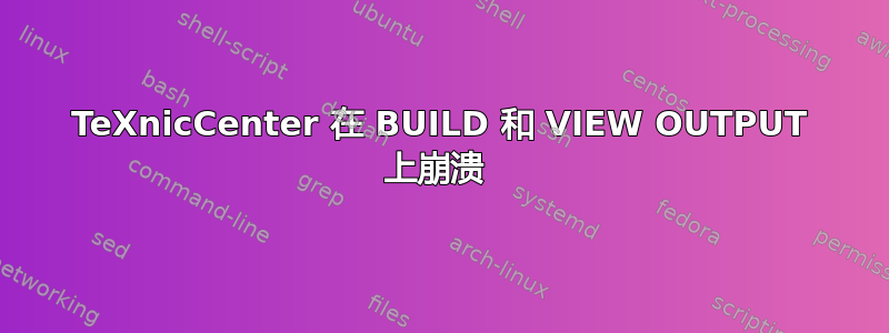 TeXnicCenter 在 BUILD 和 VIEW OUTPUT 上崩溃 