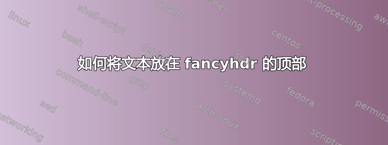 如何将文本放在 fancyhdr 的顶部