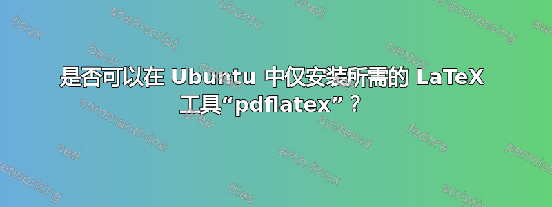 是否可以在 Ubuntu 中仅安装所需的 LaTeX 工具“pdflatex”？