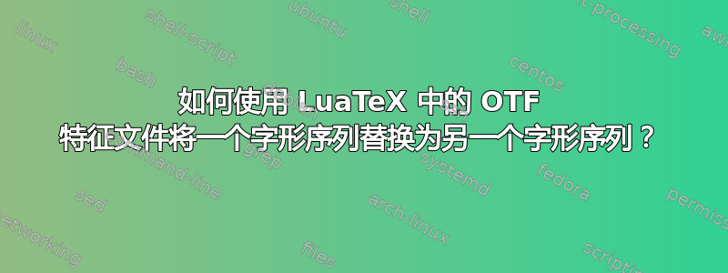 如何使用 LuaTeX 中的 OTF 特征文件将一个字形序列替换为另一个字形序列？