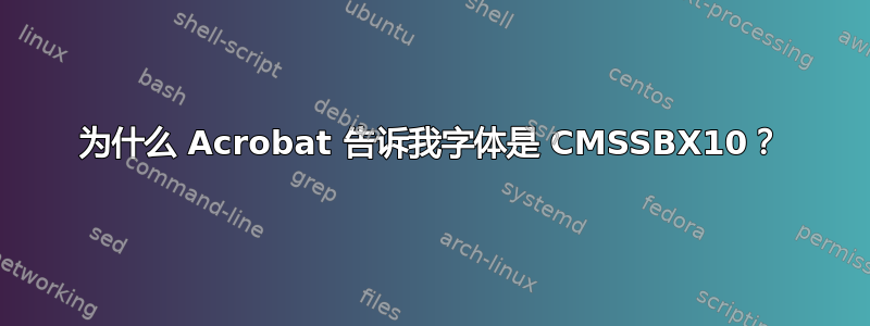 为什么 Acrobat 告诉我字体是 CMSSBX10？