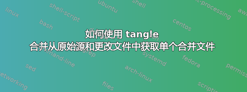 如何使用 tangle 合并从原始源和更改文件中获取单个合并文件