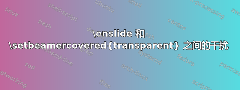 \onslide 和 \setbeamercovered{transparent} 之间的干扰