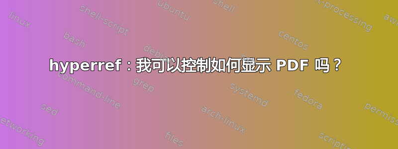 hyperref：我可以控制如何显示 PDF 吗？