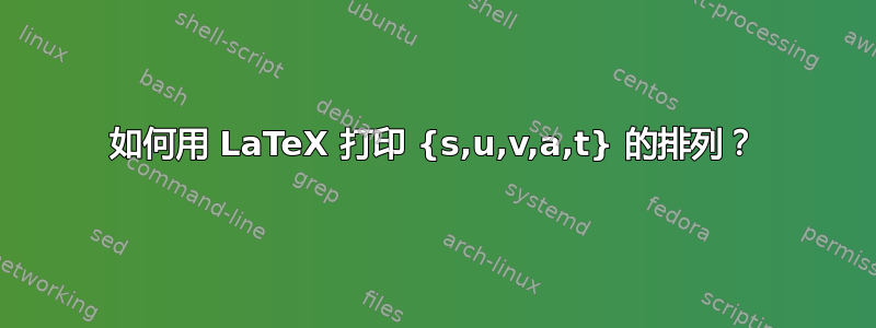 如何用 LaTeX 打印 {s,u,v,a,t} 的排列？