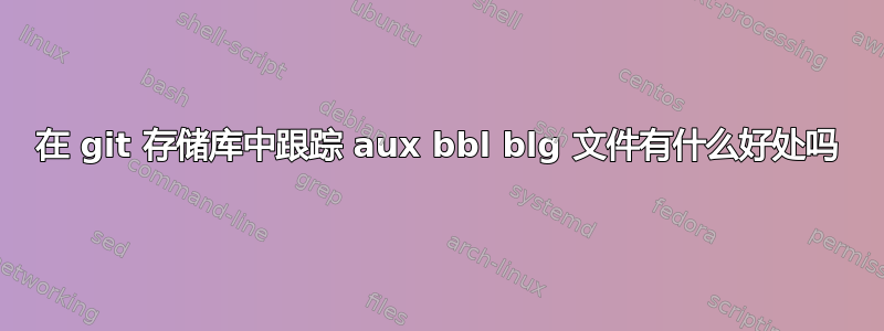 在 git 存储库中跟踪 aux bbl blg 文件有什么好处吗