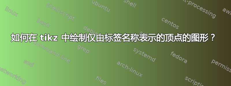 如何在 tikz 中绘制仅由标签名称表示的顶点的图形？