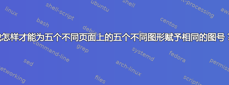 我怎样才能为五个不同页面上的五个不同图形赋予相同的图号？