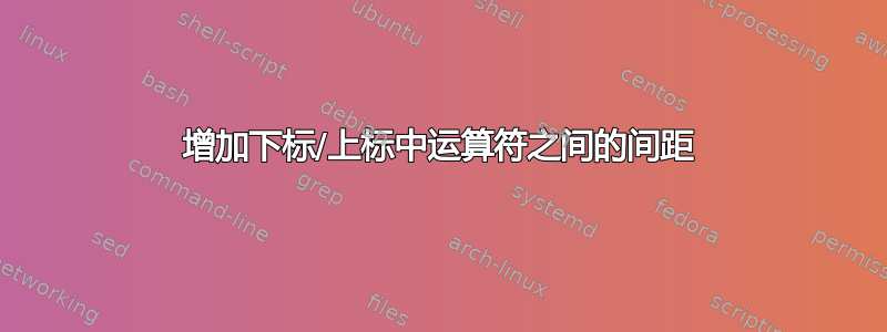 增加下标/上标中运算符之间的间距