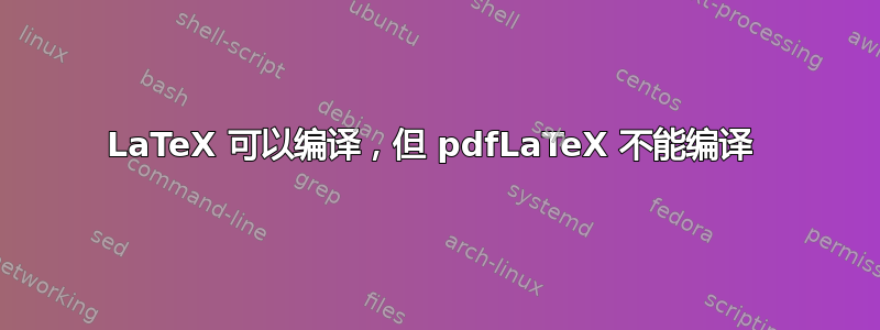 LaTeX 可以编译，但 pdfLaTeX 不能编译 