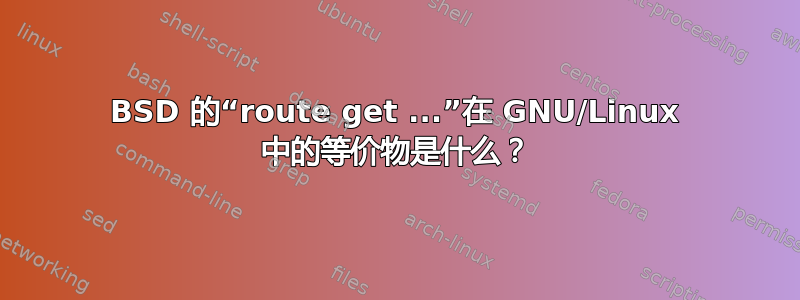 BSD 的“route get ...”在 GNU/Linux 中的等价物是什么？