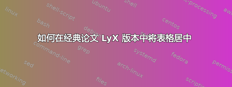 如何在经典论文 LyX 版本中将表格居中