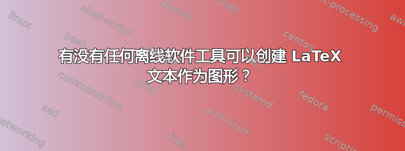 有没有任何离线软件工具可以创建 LaTeX 文本作为图形？